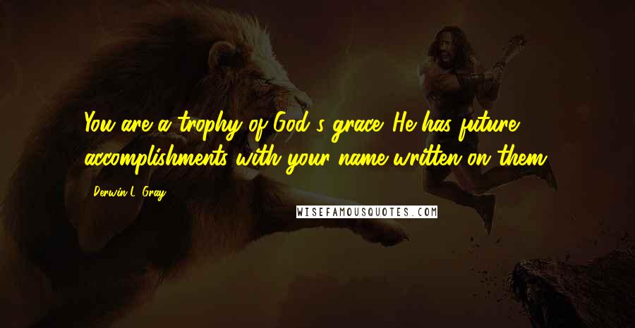 Derwin L. Gray Quotes: You are a trophy of God's grace. He has future accomplishments with your name written on them.