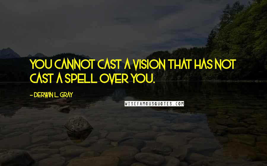 Derwin L. Gray Quotes: You cannot cast a vision that has not cast a spell over you.