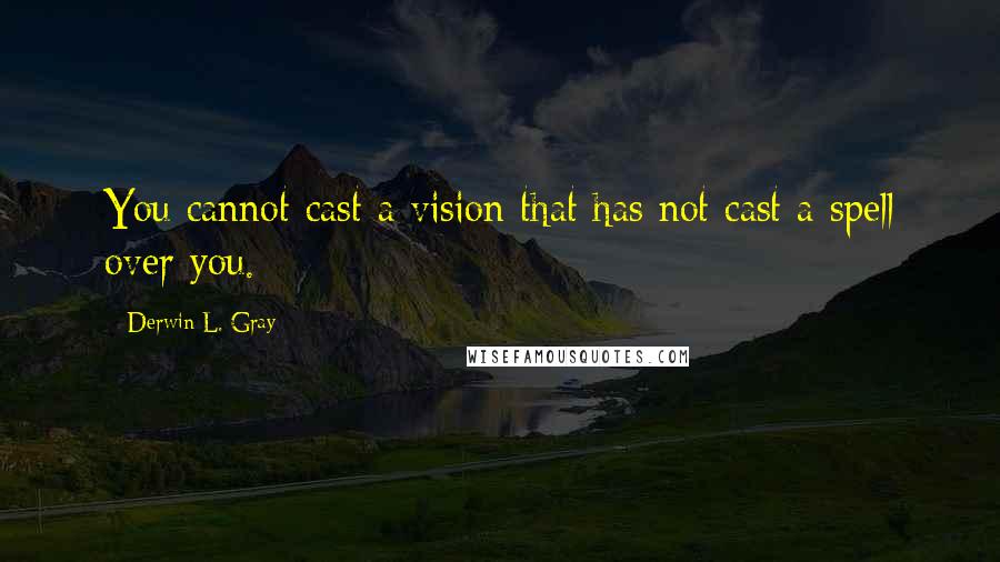 Derwin L. Gray Quotes: You cannot cast a vision that has not cast a spell over you.