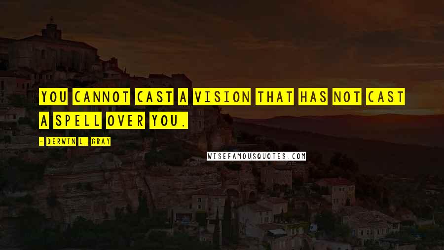 Derwin L. Gray Quotes: You cannot cast a vision that has not cast a spell over you.