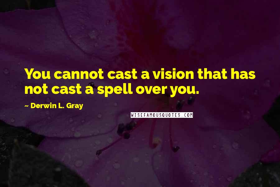 Derwin L. Gray Quotes: You cannot cast a vision that has not cast a spell over you.