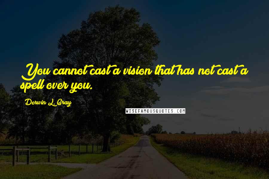 Derwin L. Gray Quotes: You cannot cast a vision that has not cast a spell over you.