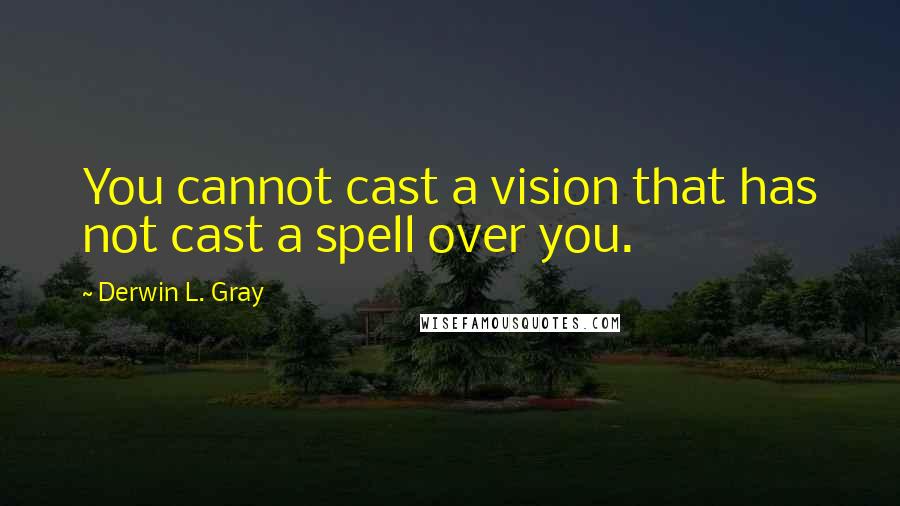 Derwin L. Gray Quotes: You cannot cast a vision that has not cast a spell over you.