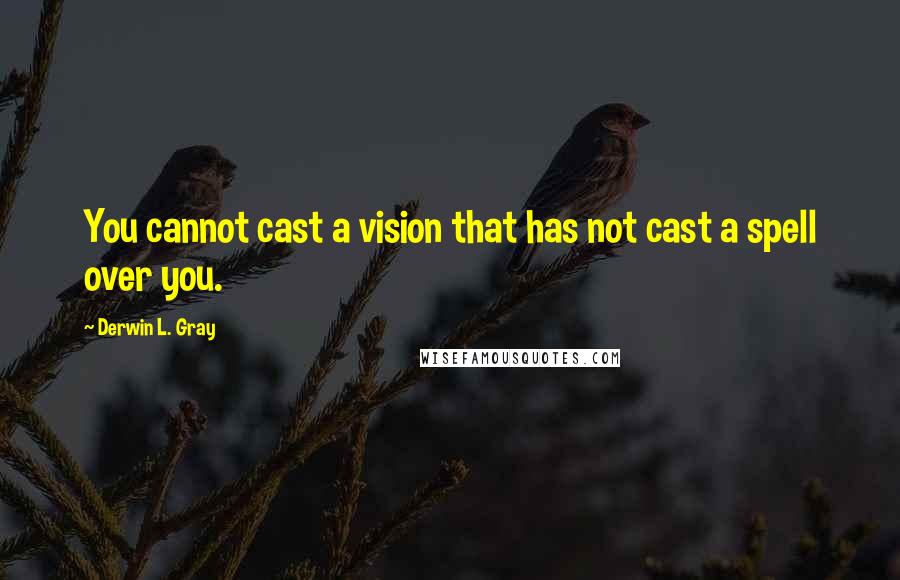 Derwin L. Gray Quotes: You cannot cast a vision that has not cast a spell over you.