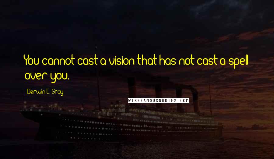 Derwin L. Gray Quotes: You cannot cast a vision that has not cast a spell over you.