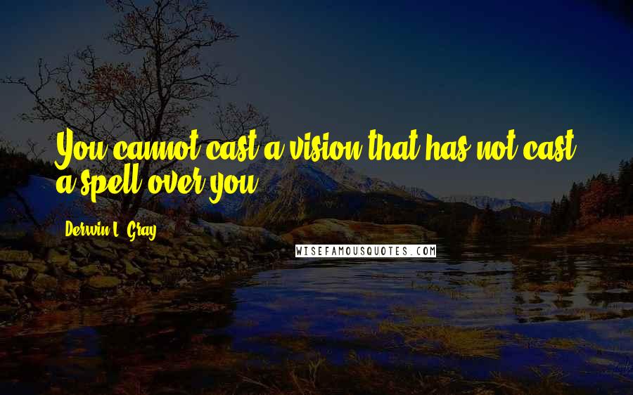 Derwin L. Gray Quotes: You cannot cast a vision that has not cast a spell over you.