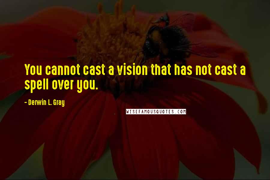 Derwin L. Gray Quotes: You cannot cast a vision that has not cast a spell over you.