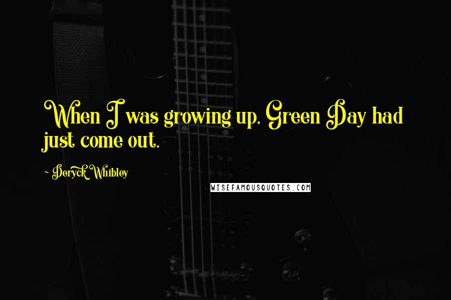 Deryck Whibley Quotes: When I was growing up, Green Day had just come out.