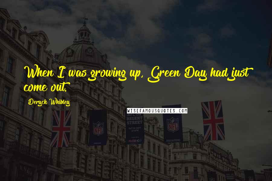 Deryck Whibley Quotes: When I was growing up, Green Day had just come out.