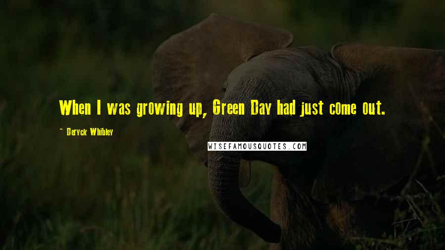 Deryck Whibley Quotes: When I was growing up, Green Day had just come out.