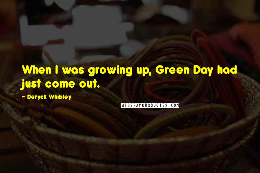 Deryck Whibley Quotes: When I was growing up, Green Day had just come out.
