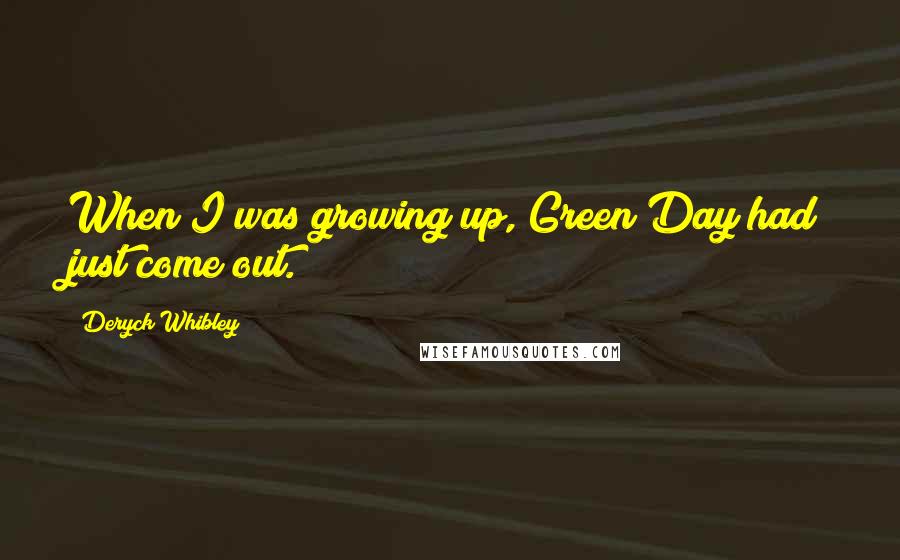 Deryck Whibley Quotes: When I was growing up, Green Day had just come out.