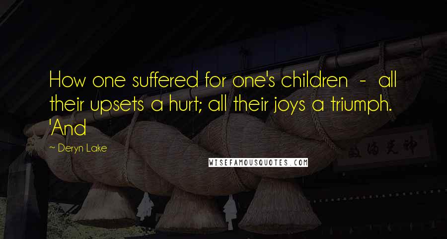 Deryn Lake Quotes: How one suffered for one's children - all their upsets a hurt; all their joys a triumph. 'And