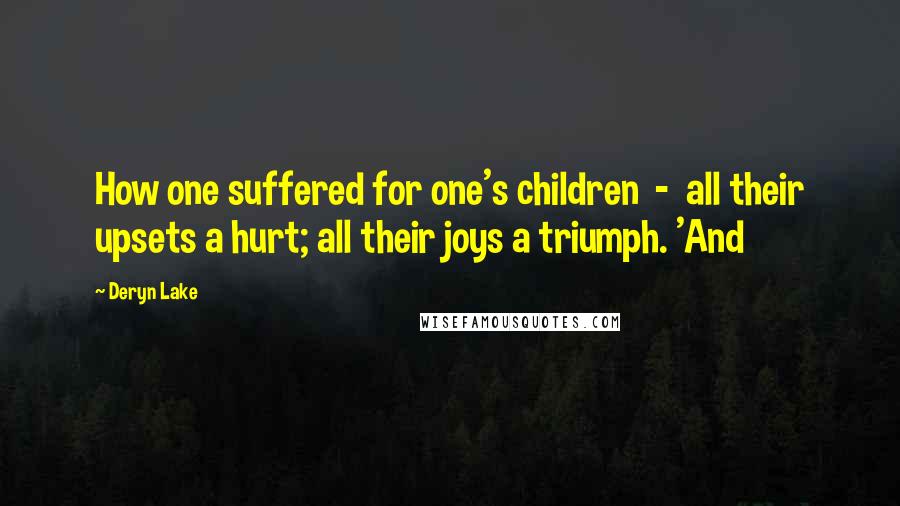 Deryn Lake Quotes: How one suffered for one's children  -  all their upsets a hurt; all their joys a triumph. 'And