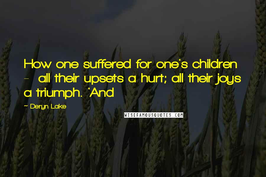 Deryn Lake Quotes: How one suffered for one's children  -  all their upsets a hurt; all their joys a triumph. 'And