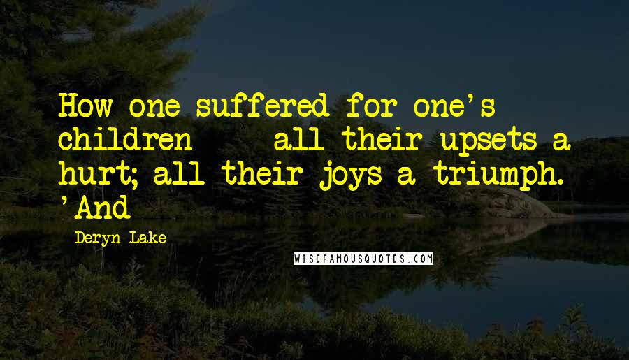 Deryn Lake Quotes: How one suffered for one's children  -  all their upsets a hurt; all their joys a triumph. 'And