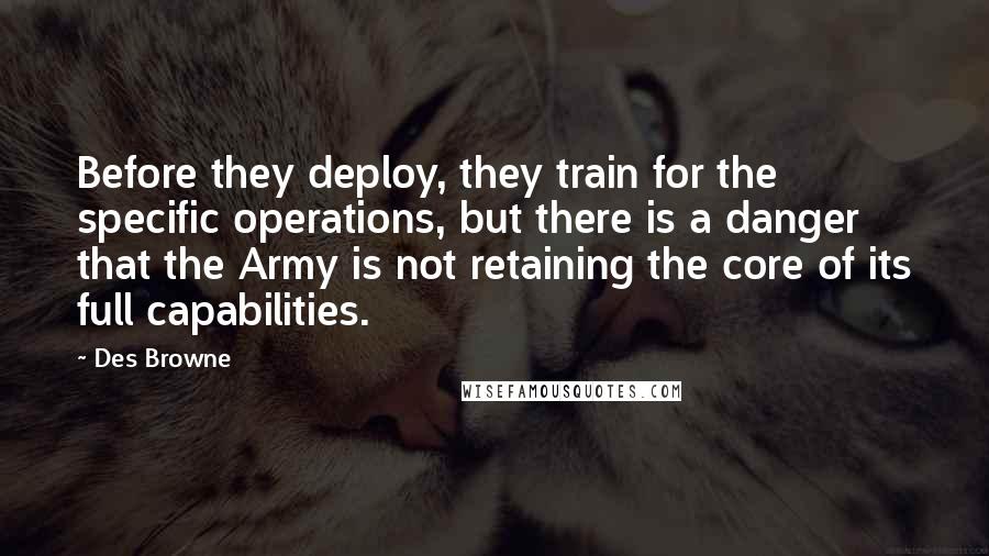 Des Browne Quotes: Before they deploy, they train for the specific operations, but there is a danger that the Army is not retaining the core of its full capabilities.