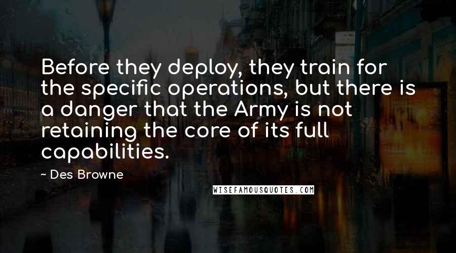 Des Browne Quotes: Before they deploy, they train for the specific operations, but there is a danger that the Army is not retaining the core of its full capabilities.