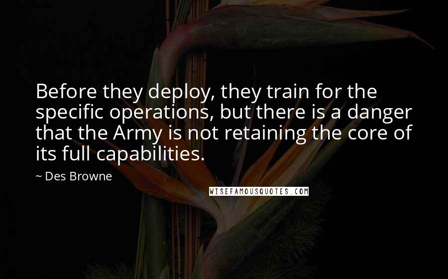 Des Browne Quotes: Before they deploy, they train for the specific operations, but there is a danger that the Army is not retaining the core of its full capabilities.