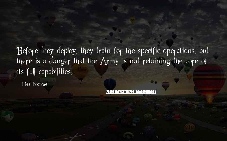 Des Browne Quotes: Before they deploy, they train for the specific operations, but there is a danger that the Army is not retaining the core of its full capabilities.