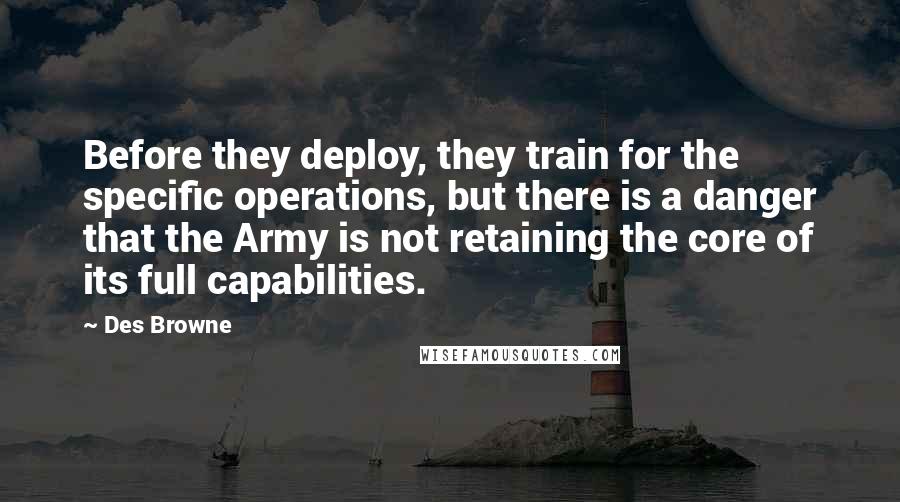 Des Browne Quotes: Before they deploy, they train for the specific operations, but there is a danger that the Army is not retaining the core of its full capabilities.