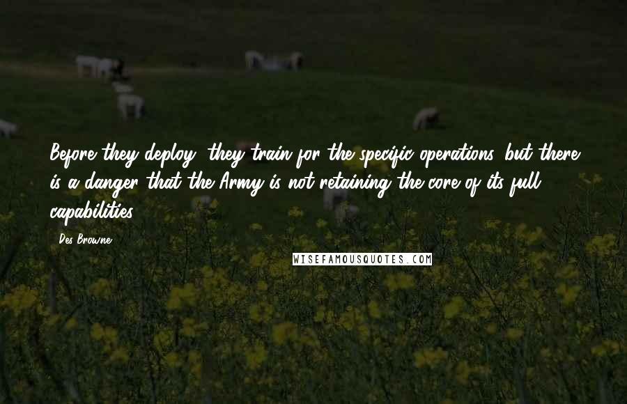 Des Browne Quotes: Before they deploy, they train for the specific operations, but there is a danger that the Army is not retaining the core of its full capabilities.