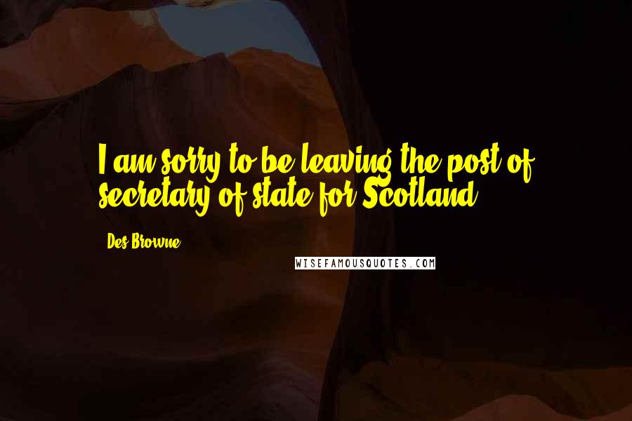 Des Browne Quotes: I am sorry to be leaving the post of secretary of state for Scotland.