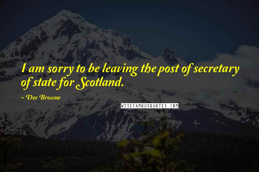 Des Browne Quotes: I am sorry to be leaving the post of secretary of state for Scotland.