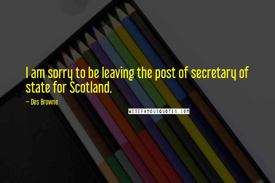 Des Browne Quotes: I am sorry to be leaving the post of secretary of state for Scotland.