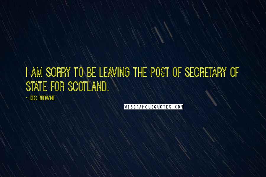 Des Browne Quotes: I am sorry to be leaving the post of secretary of state for Scotland.