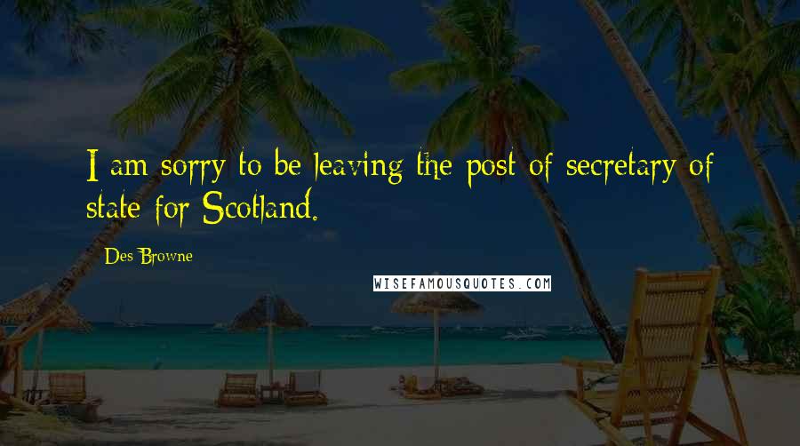 Des Browne Quotes: I am sorry to be leaving the post of secretary of state for Scotland.