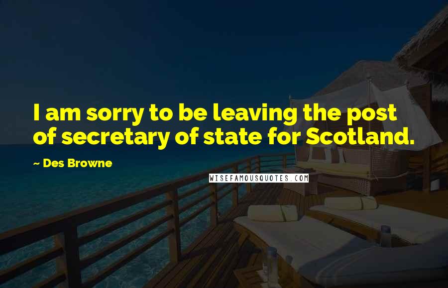 Des Browne Quotes: I am sorry to be leaving the post of secretary of state for Scotland.