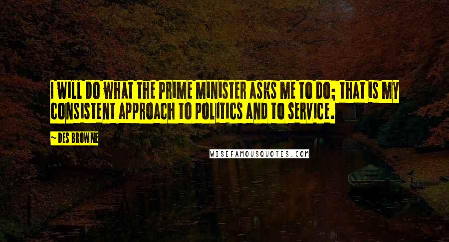 Des Browne Quotes: I will do what the Prime Minister asks me to do; that is my consistent approach to politics and to service.