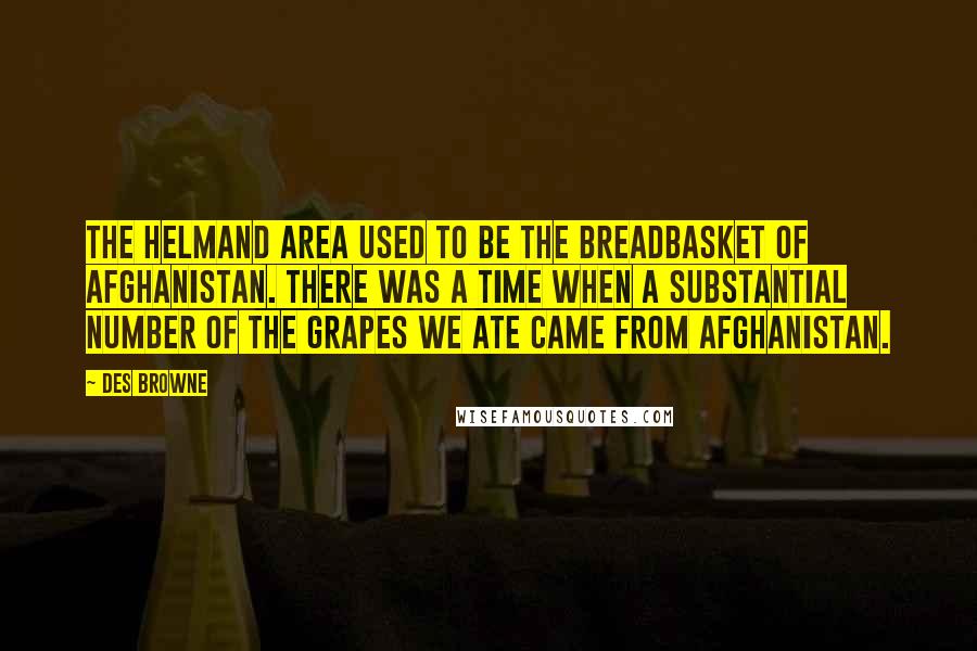 Des Browne Quotes: The Helmand area used to be the breadbasket of Afghanistan. There was a time when a substantial number of the grapes we ate came from Afghanistan.