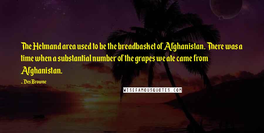 Des Browne Quotes: The Helmand area used to be the breadbasket of Afghanistan. There was a time when a substantial number of the grapes we ate came from Afghanistan.