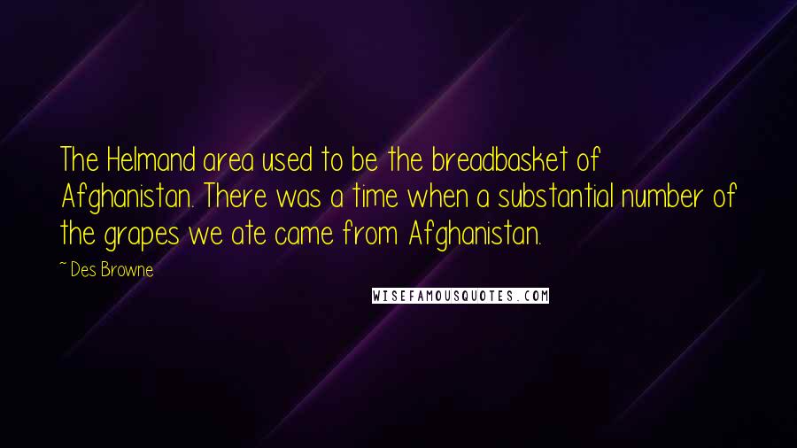 Des Browne Quotes: The Helmand area used to be the breadbasket of Afghanistan. There was a time when a substantial number of the grapes we ate came from Afghanistan.