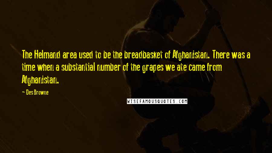 Des Browne Quotes: The Helmand area used to be the breadbasket of Afghanistan. There was a time when a substantial number of the grapes we ate came from Afghanistan.