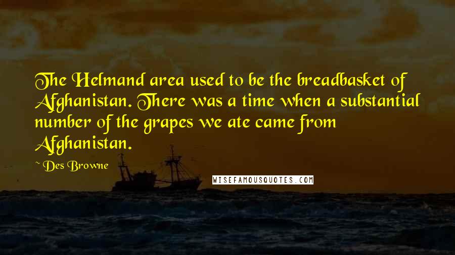 Des Browne Quotes: The Helmand area used to be the breadbasket of Afghanistan. There was a time when a substantial number of the grapes we ate came from Afghanistan.