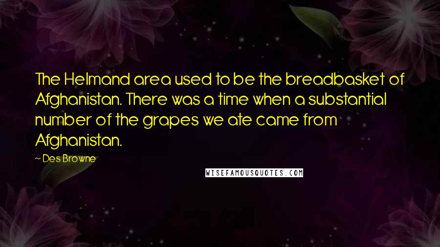 Des Browne Quotes: The Helmand area used to be the breadbasket of Afghanistan. There was a time when a substantial number of the grapes we ate came from Afghanistan.