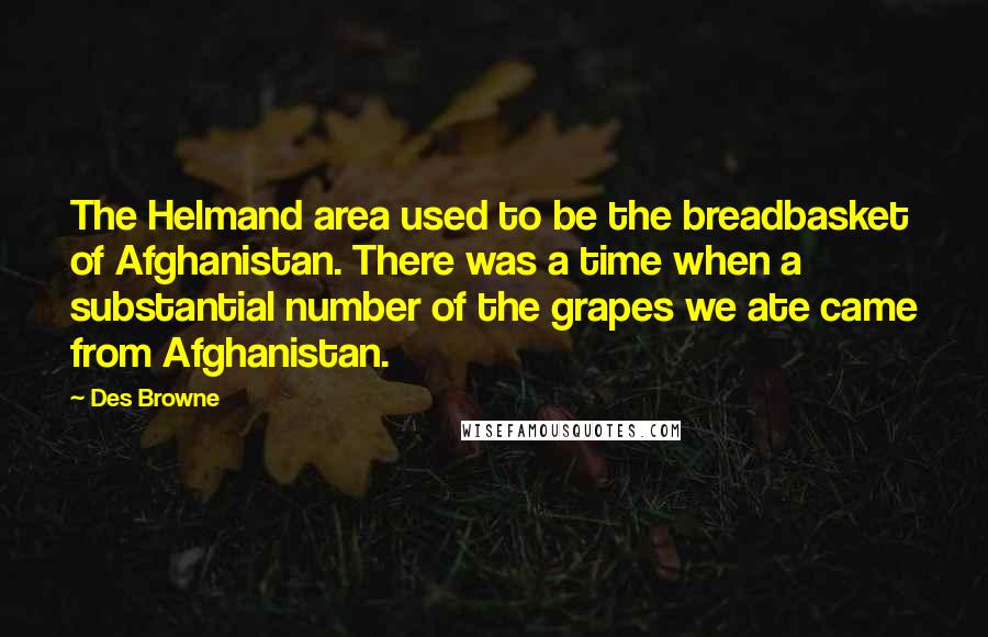 Des Browne Quotes: The Helmand area used to be the breadbasket of Afghanistan. There was a time when a substantial number of the grapes we ate came from Afghanistan.