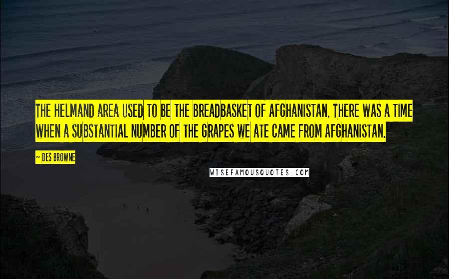 Des Browne Quotes: The Helmand area used to be the breadbasket of Afghanistan. There was a time when a substantial number of the grapes we ate came from Afghanistan.