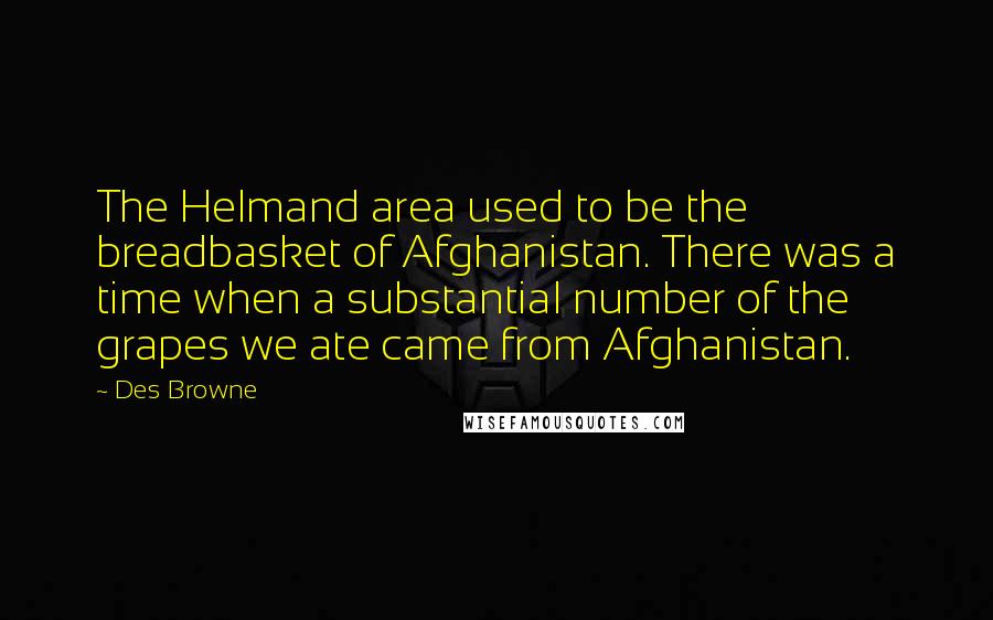 Des Browne Quotes: The Helmand area used to be the breadbasket of Afghanistan. There was a time when a substantial number of the grapes we ate came from Afghanistan.