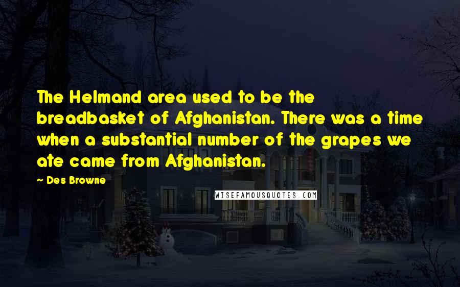 Des Browne Quotes: The Helmand area used to be the breadbasket of Afghanistan. There was a time when a substantial number of the grapes we ate came from Afghanistan.