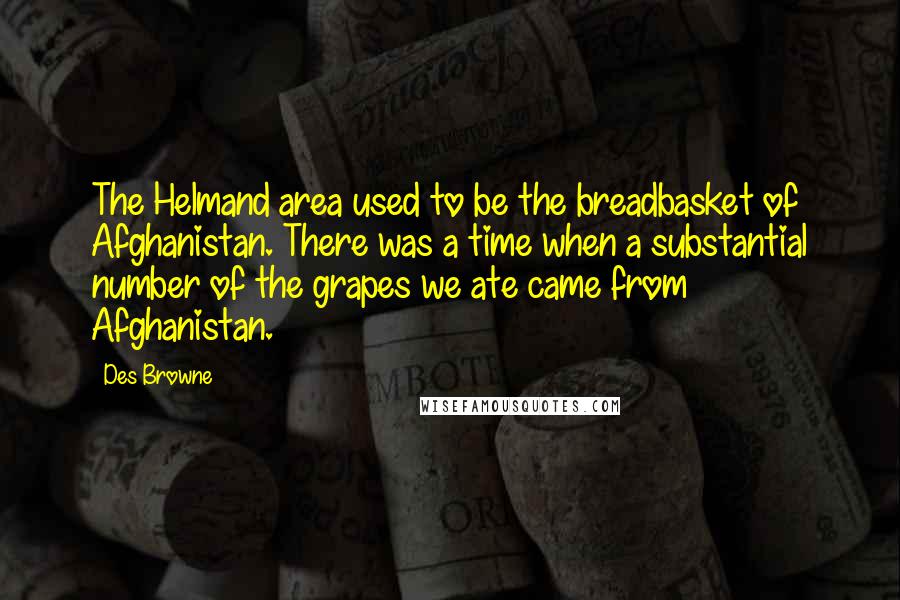 Des Browne Quotes: The Helmand area used to be the breadbasket of Afghanistan. There was a time when a substantial number of the grapes we ate came from Afghanistan.