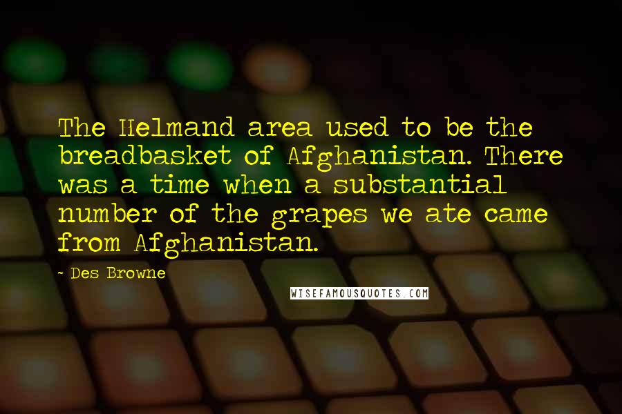 Des Browne Quotes: The Helmand area used to be the breadbasket of Afghanistan. There was a time when a substantial number of the grapes we ate came from Afghanistan.