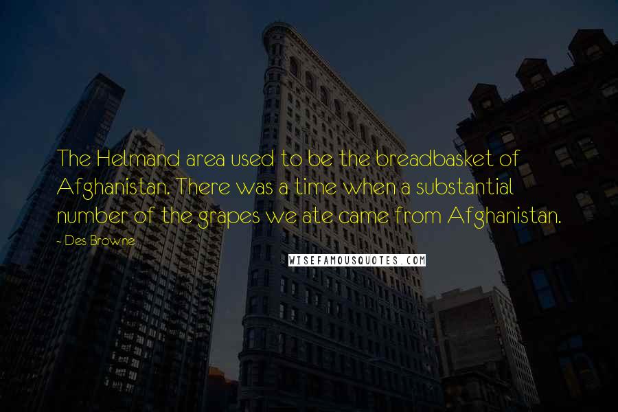 Des Browne Quotes: The Helmand area used to be the breadbasket of Afghanistan. There was a time when a substantial number of the grapes we ate came from Afghanistan.