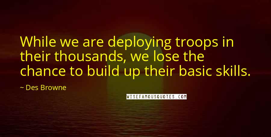 Des Browne Quotes: While we are deploying troops in their thousands, we lose the chance to build up their basic skills.