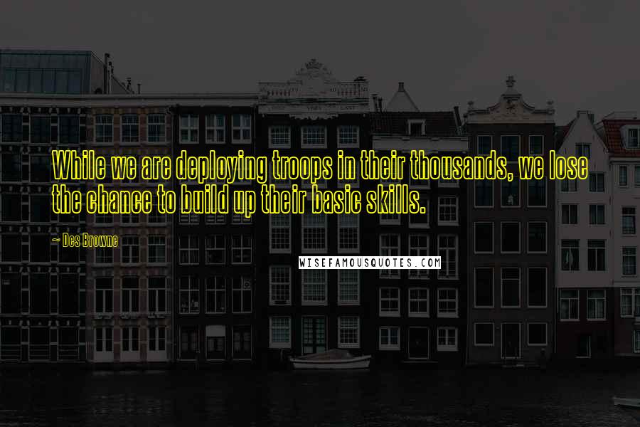 Des Browne Quotes: While we are deploying troops in their thousands, we lose the chance to build up their basic skills.