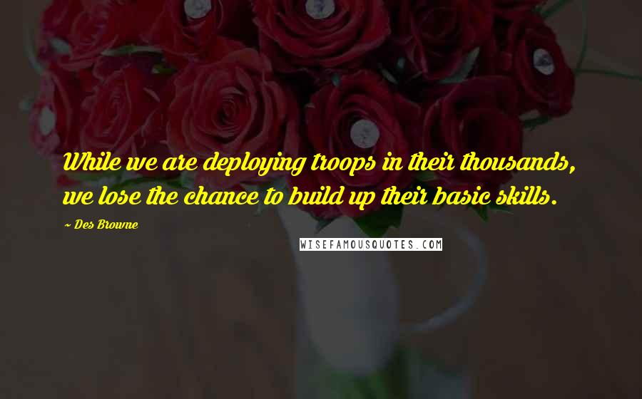 Des Browne Quotes: While we are deploying troops in their thousands, we lose the chance to build up their basic skills.