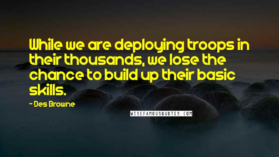 Des Browne Quotes: While we are deploying troops in their thousands, we lose the chance to build up their basic skills.